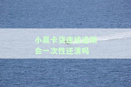 小赢卡贷连续逾期会一次性还清吗知乎，解答疑惑：小赢卡贷连续逾期是否会被要求一次性还清？