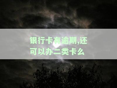 银行卡有逾期,还可以办二类卡么，逾期的银行卡可以申请二类卡吗？