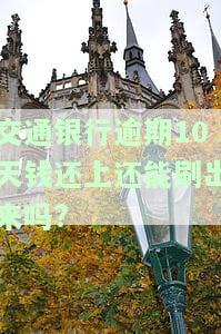 交通银行逾期10天钱还上还能刷出来吗?