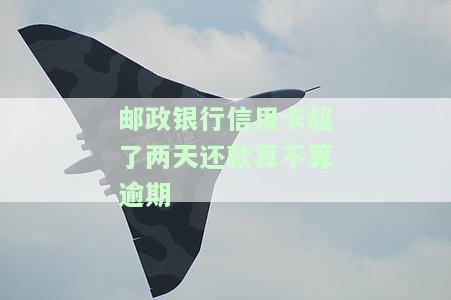 邮政银行信用卡超了两天还款算不算逾期了，邮政银行信用卡：超过两天还款是否算作逾期？