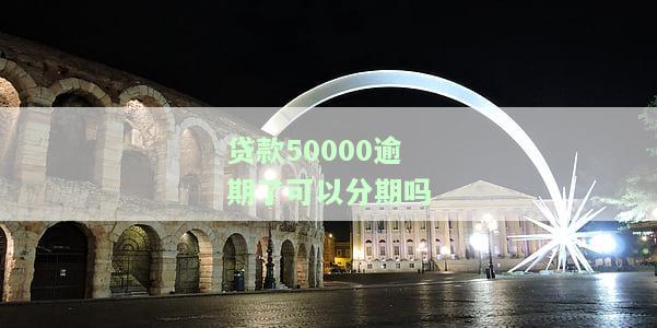 贷款50000逾期了可以分期吗-贷款50000逾期了可以分期吗