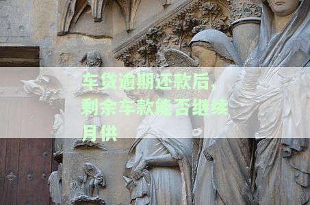 车贷逾期还款后,剩余车款能否继续月供-车贷逾期还款后,剩余车款能否继续月供扣除