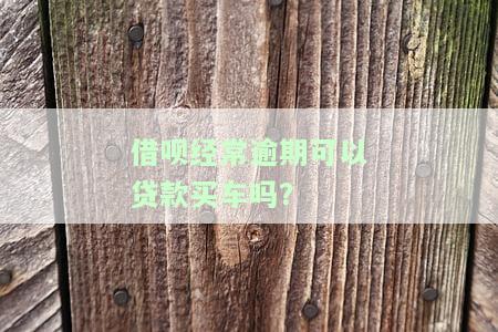 借呗经常逾期可以贷款买车吗，借呗频繁逾期是否会影响贷款购车？