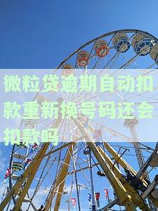 微粒贷逾期自动扣款：重新换号码还会扣款吗？安全吗？