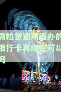 微粒贷逾期未还，银行卡失效：如何解决？