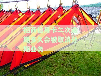 招商信用卡二次逾期多久会被取消分期业务，警惕！招商信用卡二次逾期可能导致分期业务被取消