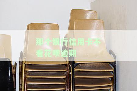 那个银行信用卡不看花呗逾期-那个银行信用卡不看花呗逾期记录