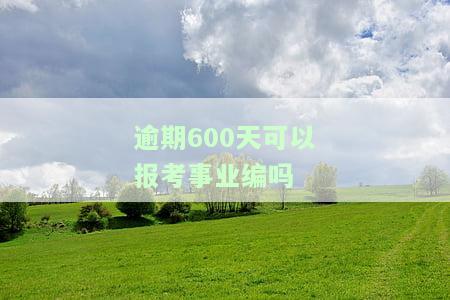 逾期600天可以报考事业编吗-逾期600天可以报考事业编吗知乎