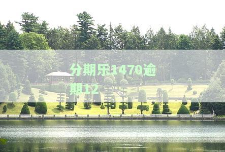分期乐1470逾期12-分期乐逾期了10几天,会有什么后果?2020年