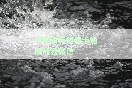 平安银行信用卡逾期加我微信是真的吗，警惕！平安银行信用卡逾期，是否该添加微信进行沟通？