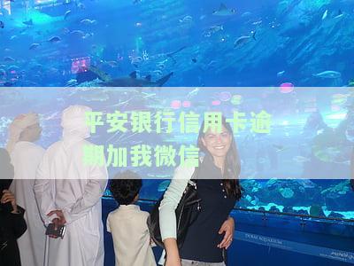 平安银行信用卡逾期，能添加我的微信吗？安全性如何？