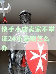 快手小店卖家不举证24小逾期怎么办理退款？