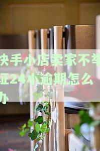 快手小店卖家不举证24小逾期怎么办