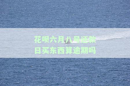 花呗六月八号还款日买东西算逾期吗，六月八号是花呗还款日，那么在此之前购买商品是否算作逾期呢？