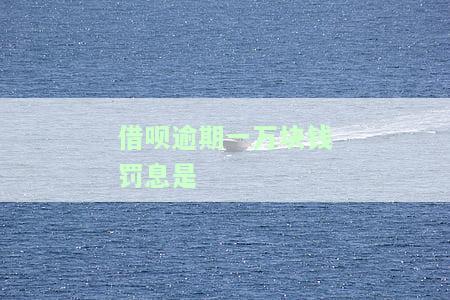 借呗1万逾期一年罚息，警惕！借呗逾期一年，罚息高达多少？