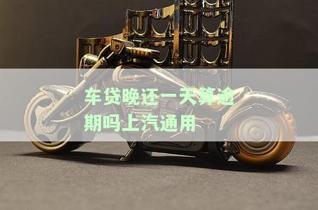 车贷晚还一天算逾期吗？上汽通用还款方法解析