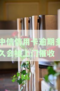 中信信用卡逾期多久会被上门催收呢，中信信用卡逾期多久会触发上门催收？你需要知道的事