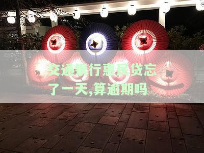 交通银行民贷忘了一天,算逾期吗-交通银行民贷忘了一天,算逾期吗怎么办