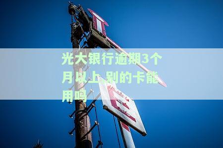 光大银行逾期3个月以上,别的卡能用吗，光大银行信用卡逾期3个月以上，其他卡片还能正常使用吗？