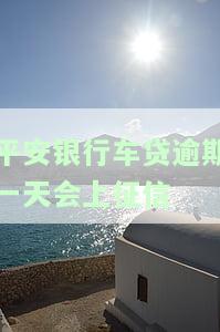 平安银行车贷逾期一天会否上征信？解决方案是什么？