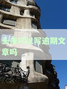 头条可以写逾期文章吗知乎，是否可以在知乎上发布关于逾期的文章？今日头条的视角