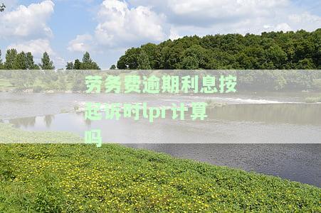 劳务款逾期利息，应对逾期支付的烦恼：了解劳务款逾期利息的重要性