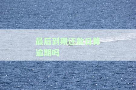 最后到期还款日算逾期吗，逾期风险解析：最后到期还款日是否算逾期？