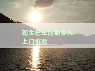 现金巴士逾期多久上门催收？真实情况大揭秘！