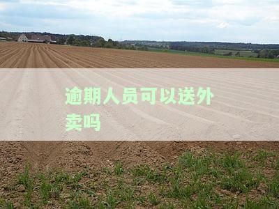 逾期人员可以送外卖吗现在，逾期人员能否从事外卖配送工作？目前情况如何？