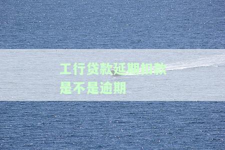 工行贷款延期扣款是不是逾期
