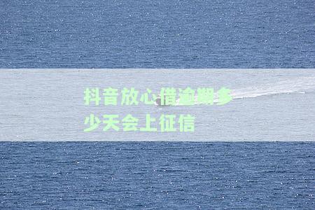 抖音放心借逾期多少天会上征信-抖音放心借逾期多少天会上征信吗