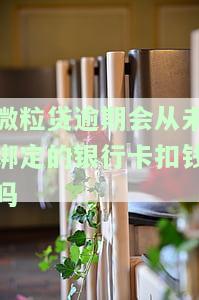 微粒贷逾期会从未绑定的银行卡扣钱吗，关于微粒贷逾期：是否会从未绑定的银行卡扣款？