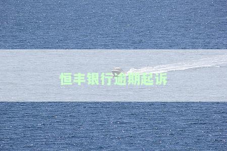 恒丰银行逾期起诉案件，恒丰银行对逾期贷款发起诉讼，加强风控措维护权益