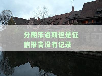 分期乐逾期但是征信报告没有记录-分期乐逾期了但是征信上没有显示逾期怎么回事