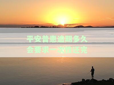 平安普逾期多久会要求一次性还完-平安普逾期多久会要求一次性还完本金