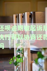 还呗逾期被起诉后执行可以协商还款吗-还呗逾期被起诉后执行可以协商还款吗