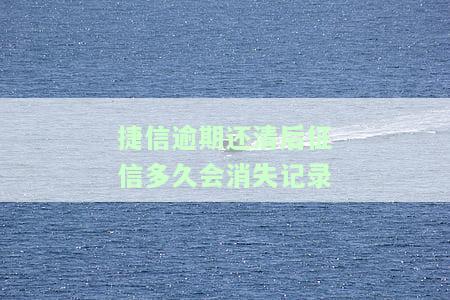 捷信逾期还清后征信多久会消失记录-捷信逾期还清后征信多久会消失记录2013年新规则