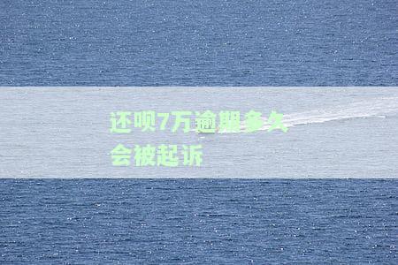 还呗7万逾期多久会被起诉？怎么办？知乎