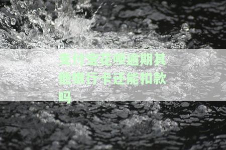 支付宝花呗逾期后，其他银行卡能否继续扣款？应该怎么办？