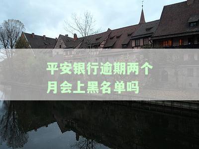 平安银行逾期两个月会上黑名单吗