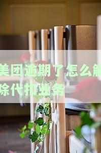 美团逾期了怎么解除代扣业务呢，如何解除美团代扣业务的逾期问题？