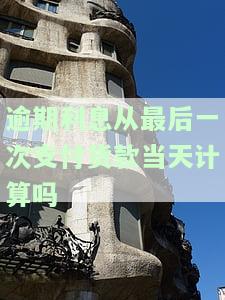 逾期利息从最后一次支付货款当天计算吗？合法吗？逾期付款利息起算时间和计算期间如何确定？