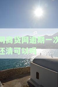 网商贷逾期一次能否还清？解决办法及恢复使用时间
