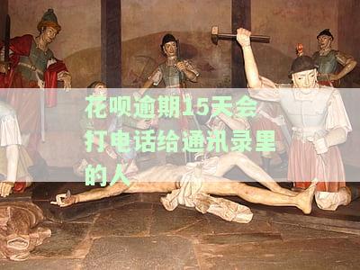 花呗逾期15天会打电话给通讯录里的人吗？该如何处理？