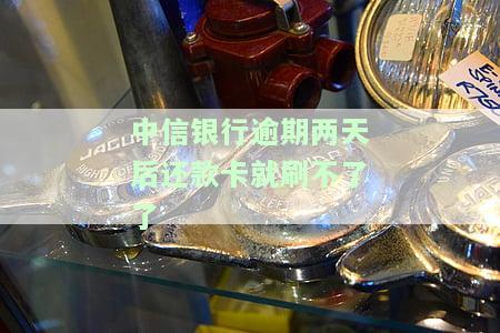 中信银行逾期两天后还款卡就刷不了了-中信银行逾期两天后还款卡就刷不了了吗