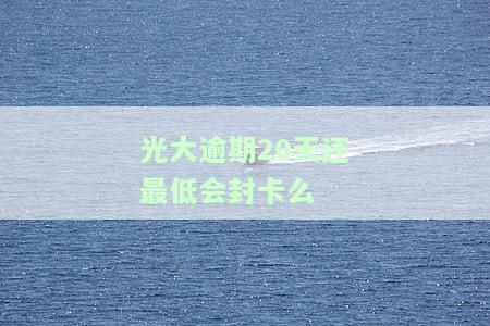 光大逾期多久就不能还最低？逾期多久要全额还款？逾期几天后还款还能正常使用吗？