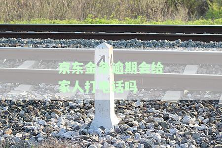 京东金条逾期会给家人打电话吗安全吗，京东金条逾期是否会影响家人的电话，使用安全性如何？