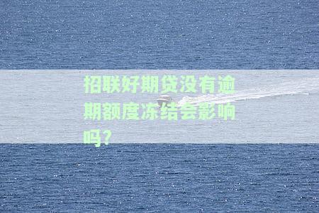 招联好期贷没有逾期额度冻结会影响吗安全吗，招联好期贷：未逾期额度被冻结是否会对其安全性产生影响？