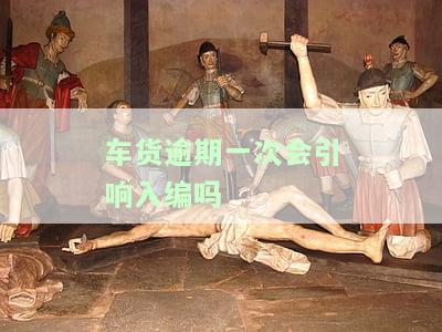 车货逾期影响信用度吗，逾期未还车贷将影响信用记录！
