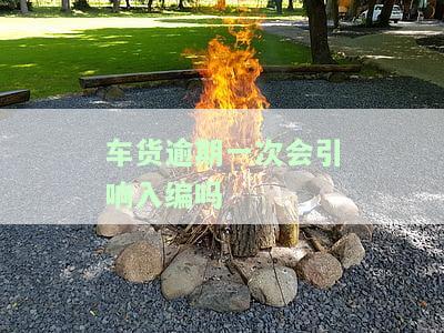 车货逾期一次会引响入编吗-车货逾期影响信用度吗
